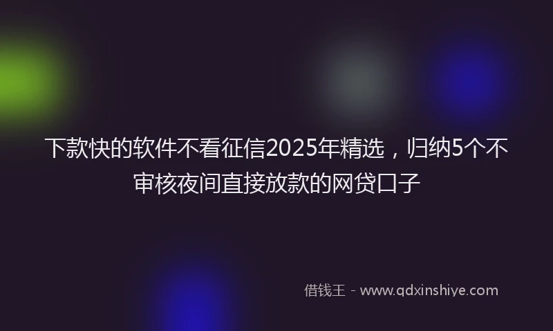 下款快的软件不看征信2025年精选，归纳5个不审核夜间直接放款的网贷口子