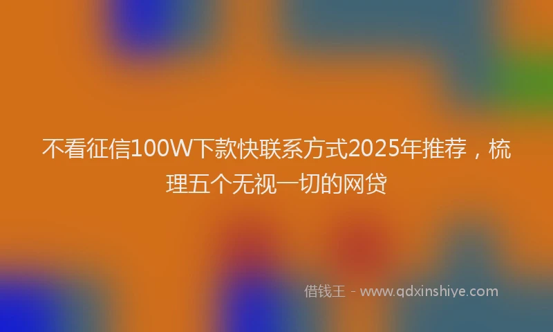 不看征信100W下款快联系方式2025年推荐，梳理五个无视一切的网贷