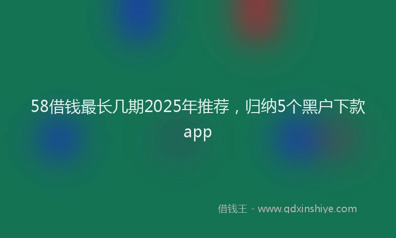 58借钱最长几期2025年推荐，归纳5个黑户下款app