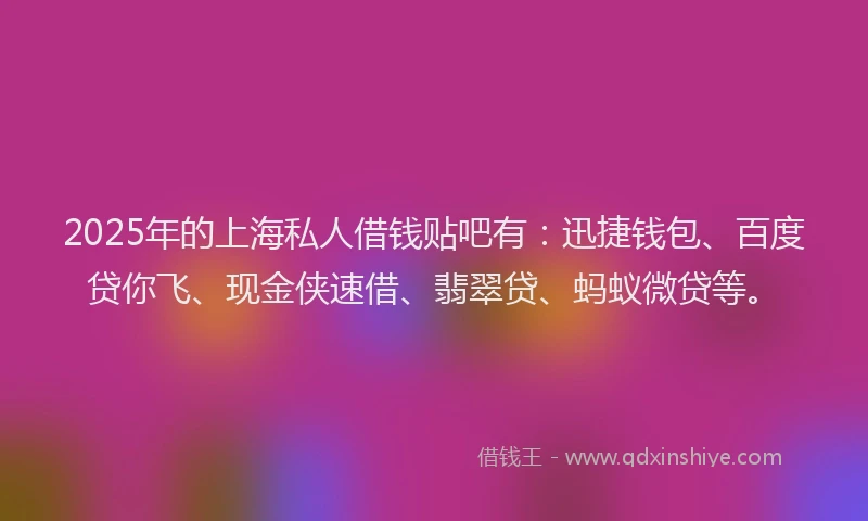 2025年的上海私人借钱贴吧有：迅捷钱包、百度贷你飞、现金侠速借、翡翠贷、蚂蚁微贷等。