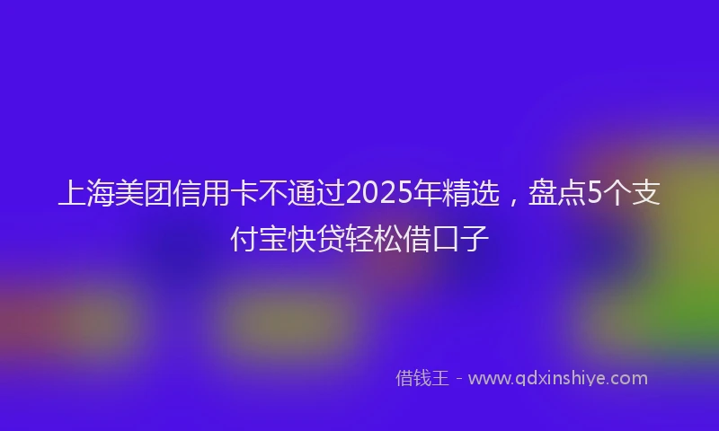 上海美团信用卡不通过2025年精选，盘点5个支付宝快贷轻松借口子