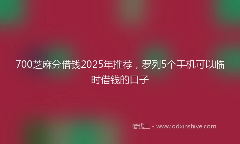 700芝麻分借钱2025年推荐，罗列5个手机可以临时借钱的口子
