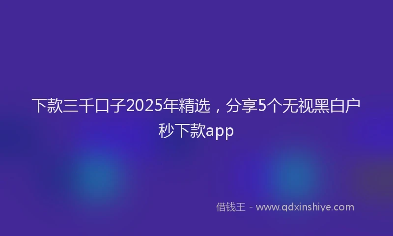 下款三千口子2025年精选，分享5个无视黑白户秒下款app