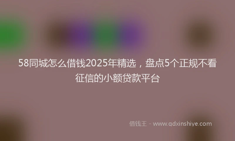 58同城怎么借钱2025年精选，盘点5个正规不看征信的小额贷款平台