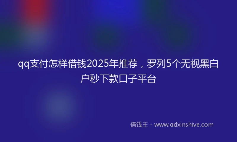 qq支付怎样借钱2025年推荐，罗列5个无视黑白户秒下款口子平台