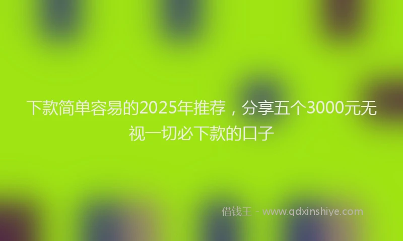 下款简单容易的2025年推荐，分享五个3000元无视一切必下款的口子