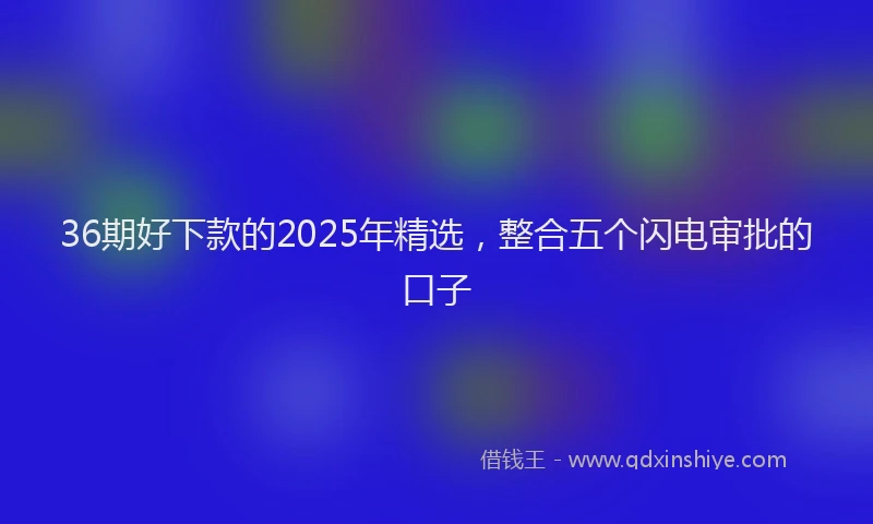 36期好下款的2025年精选，整合五个闪电审批的口子