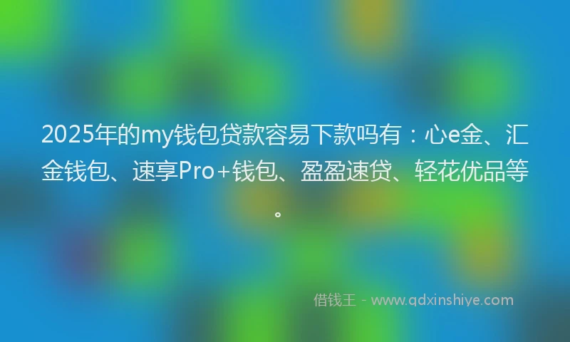 2025年的my钱包贷款容易下款吗有：心e金、汇金钱包、速享Pro+钱包、盈盈速贷、轻花优品等。