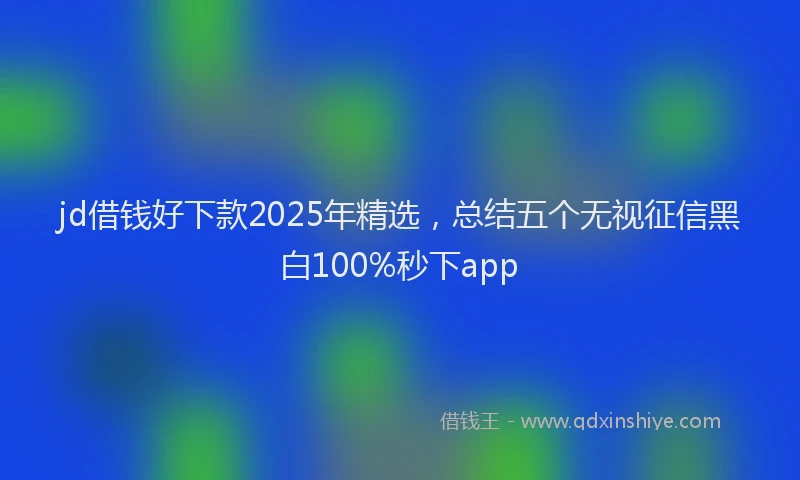 jd借钱好下款2025年精选，总结五个无视征信黑白100%秒下app