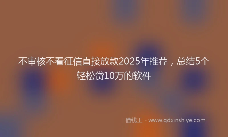 不审核不看征信直接放款2025年推荐，总结5个轻松贷10万的软件