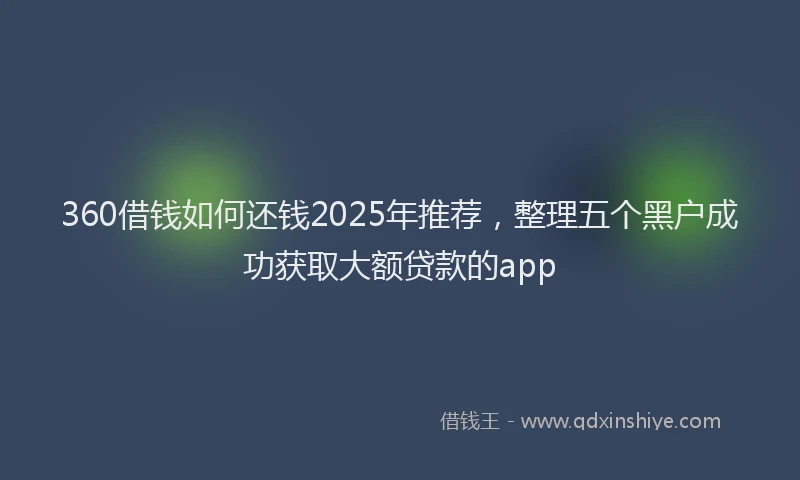 360借钱如何还钱2025年推荐，整理五个黑户成功获取大额贷款的app