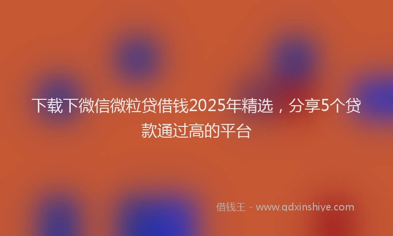 下载下微信微粒贷借钱2025年精选，分享5个贷款通过高的平台