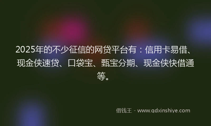 2025年的不少征信的网贷平台有：信用卡易借、现金侠速贷、口袋宝、甄宝分期、现金侠快借通等。