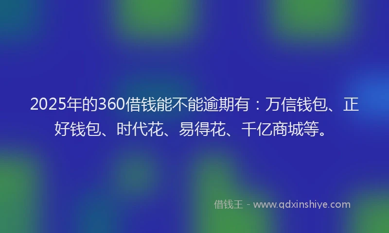 2025年的360借钱能不能逾期有：万信钱包、正好钱包、时代花、易得花、千亿商城等。