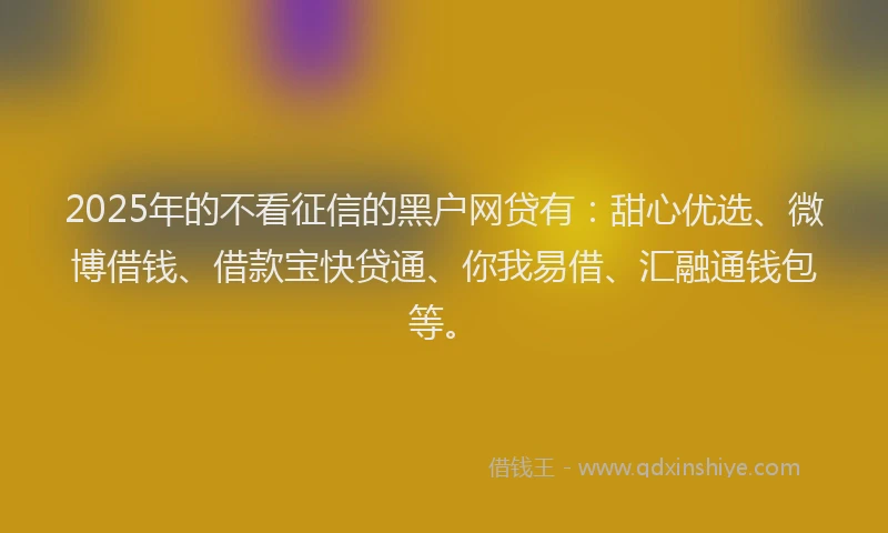 2025年的不看征信的黑户网贷有：甜心优选、微博借钱、借款宝快贷通、你我易借、汇融通钱包等。