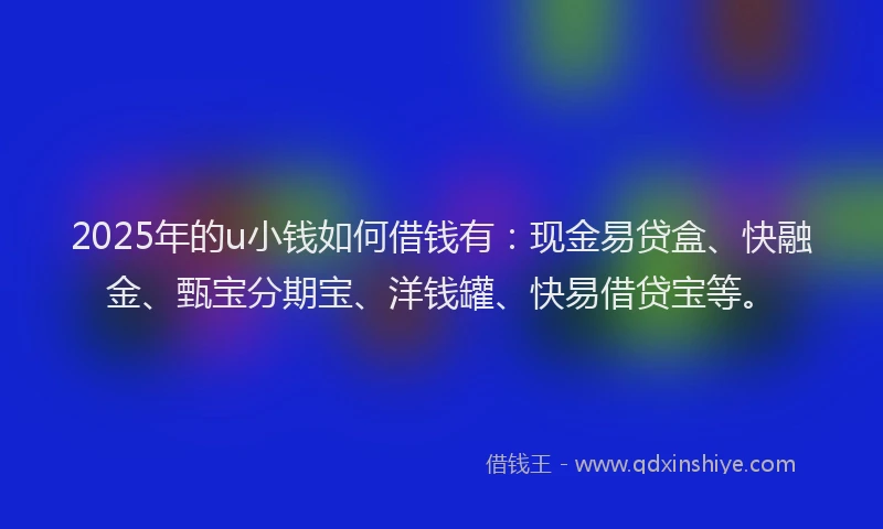 2025年的u小钱如何借钱有：现金易贷盒、快融金、甄宝分期宝、洋钱罐、快易借贷宝等。