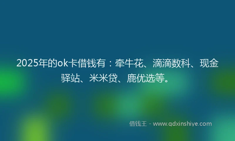 2025年的ok卡借钱有：牵牛花、滴滴数科、现金驿站、米米贷、鹿优选等。
