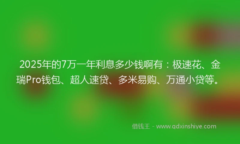 2025年的7万一年利息多少钱啊有：极速花、金瑞Pro钱包、超人速贷、多米易购、万通小贷等。