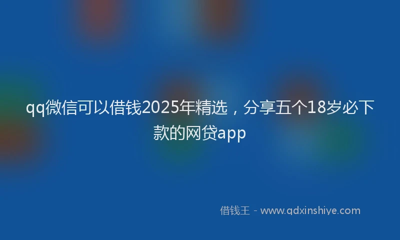 qq微信可以借钱2025年精选，分享五个18岁必下款的网贷app