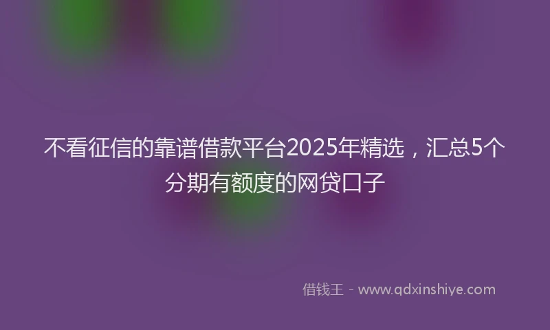 不看征信的靠谱借款平台2025年精选，汇总5个分期有额度的网贷口子