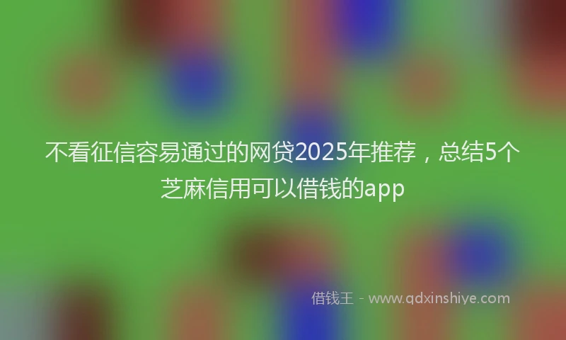 不看征信容易通过的网贷2025年推荐，总结5个芝麻信用可以借钱的app