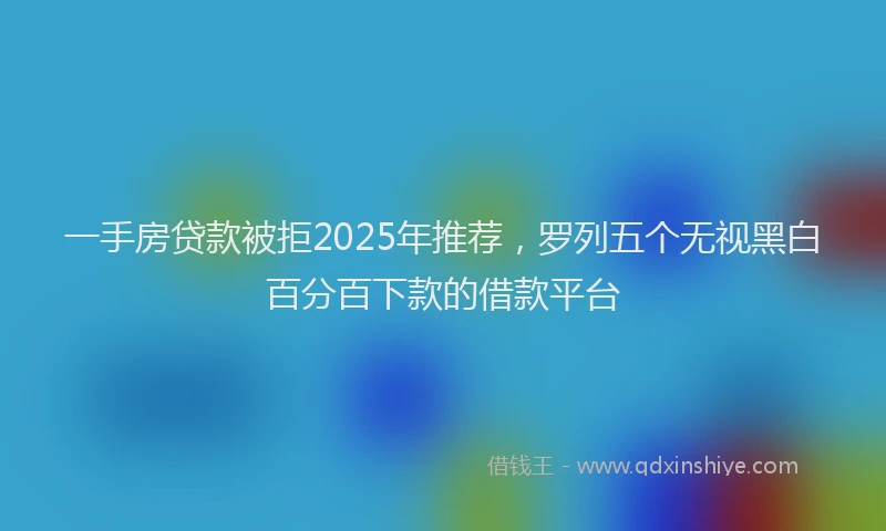 一手房贷款被拒2025年推荐，罗列五个无视黑白百分百下款的借款平台