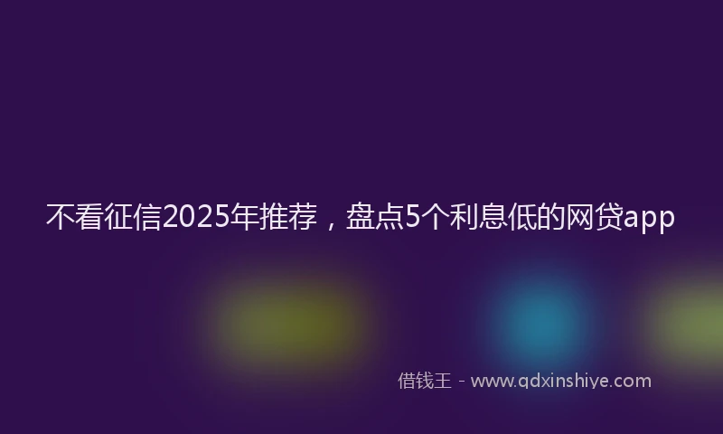 不看征信2025年推荐，盘点5个利息低的网贷app