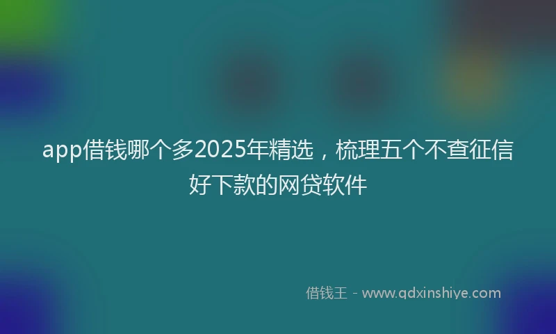 app借钱哪个多2025年精选，梳理五个不查征信好下款的网贷软件