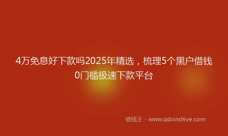 4万免息好下款吗2025年精选，梳理5个黑户借钱0门槛极速下款平台