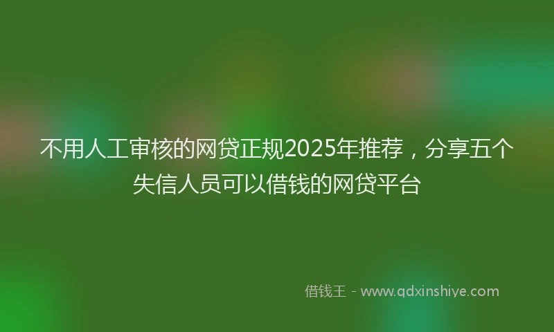 不用人工审核的网贷正规2025年推荐，分享五个失信人员可以借钱的网贷平台