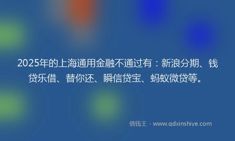 2025年的上海通用金融不通过有：新浪分期、钱贷乐借、替你还、瞬信贷宝、蚂蚁微贷等。