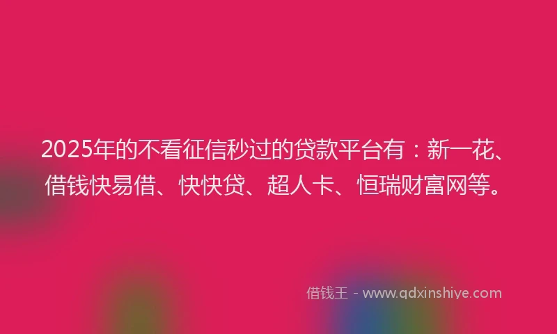 2025年的不看征信秒过的贷款平台有：新一花、借钱快易借、快快贷、超人卡、恒瑞财富网等。