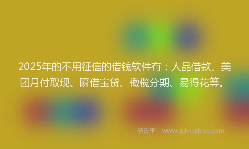 2025年的不用征信的借钱软件有：人品借款、美团月付取现、瞬借宝贷、橄榄分期、易得花等。