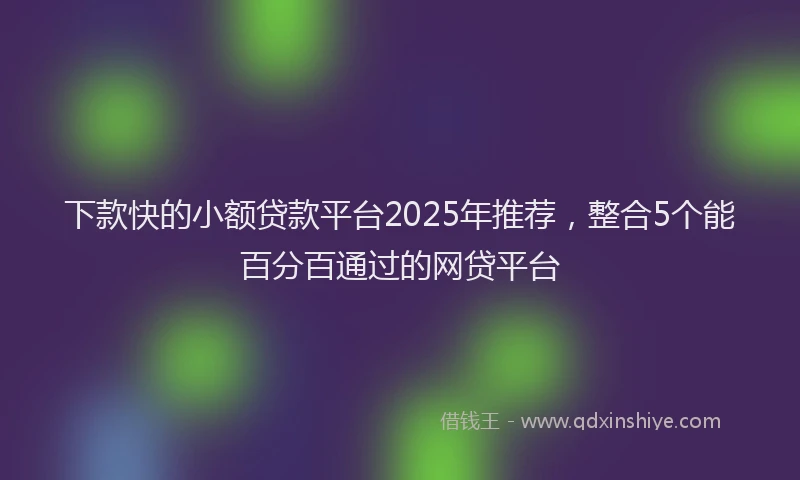 下款快的小额贷款平台2025年推荐，整合5个能百分百通过的网贷平台