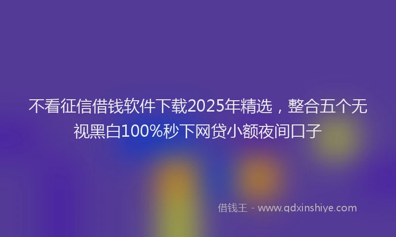 不看征信借钱软件下载2025年精选，整合五个无视黑白100%秒下网贷小额夜间口子