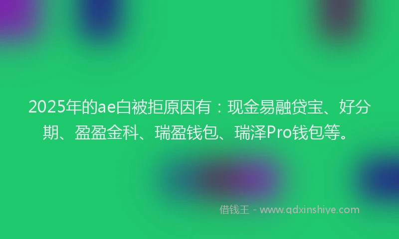 2025年的ae白被拒原因有：现金易融贷宝、好分期、盈盈金科、瑞盈钱包、瑞泽Pro钱包等。