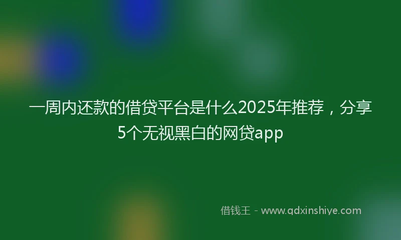 一周内还款的借贷平台是什么2025年推荐，分享5个无视黑白的网贷app