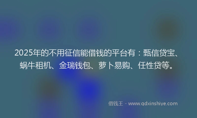 2025年的不用征信能借钱的平台有：甄信贷宝、蜗牛租机、金瑞钱包、萝卜易购、任性贷等。