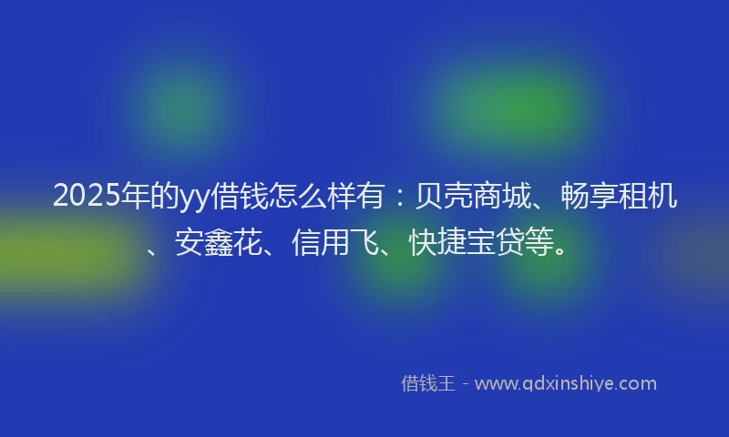 2025年的yy借钱怎么样有：贝壳商城、畅享租机、安鑫花、信用飞、快捷宝贷等。