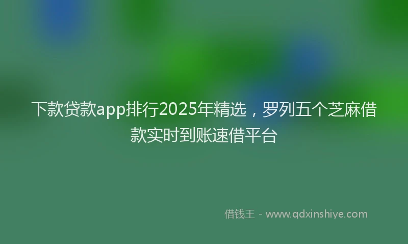 下款贷款app排行2025年精选，罗列五个芝麻借款实时到账速借平台