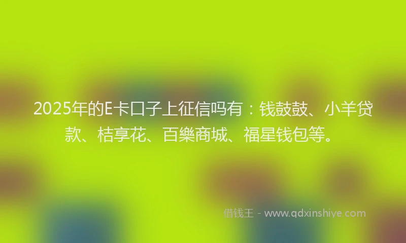 2025年的E卡口子上征信吗有：钱鼓鼓、小羊贷款、桔享花、百樂商城、福星钱包等。
