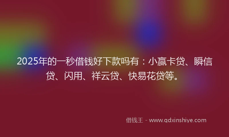 2025年的一秒借钱好下款吗有：小赢卡贷、瞬信贷、闪用、祥云贷、快易花贷等。