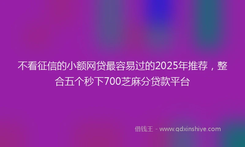 不看征信的小额网贷最容易过的2025年推荐，整合五个秒下700芝麻分贷款平台