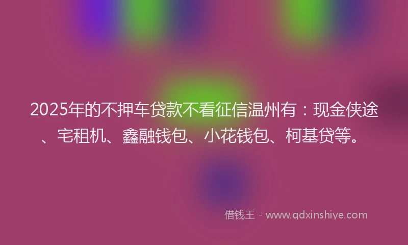 2025年的不押车贷款不看征信温州有：现金侠途、宅租机、鑫融钱包、小花钱包、柯基贷等。