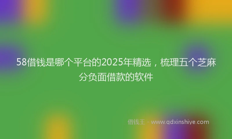 58借钱是哪个平台的2025年精选，梳理五个芝麻分负面借款的软件