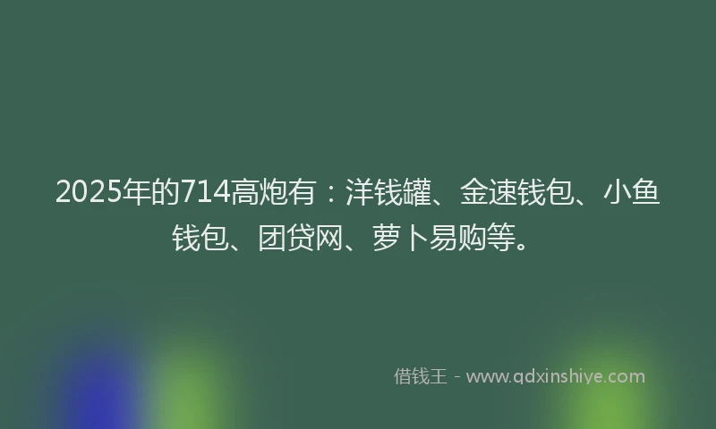 2025年的714高炮有：洋钱罐、金速钱包、小鱼钱包、团贷网、萝卜易购等。