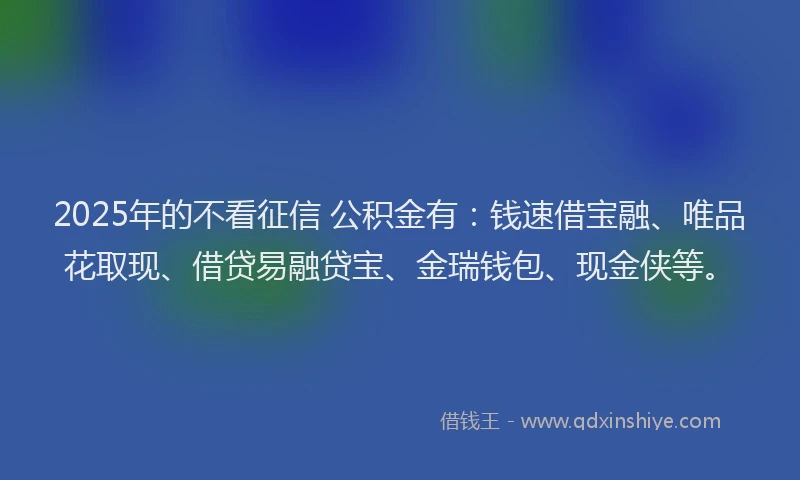 2025年的不看征信 公积金有：钱速借宝融、唯品花取现、借贷易融贷宝、金瑞钱包、现金侠等。