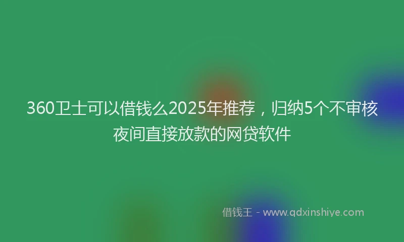 360卫士可以借钱么2025年推荐，归纳5个不审核夜间直接放款的网贷软件