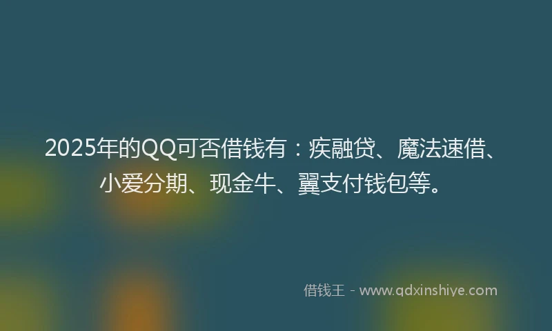 2025年的QQ可否借钱有：疾融贷、魔法速借、小爱分期、现金牛、翼支付钱包等。
