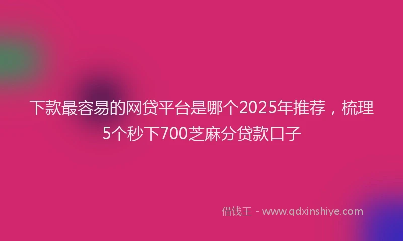 下款最容易的网贷平台是哪个2025年推荐，梳理5个秒下700芝麻分贷款口子